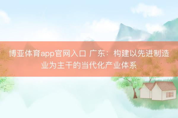 博亚体育app官网入口 广东：构建以先进制造业为主干的当代化产业体系