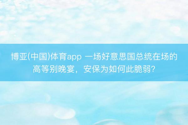 博亚(中国)体育app 一场好意思国总统在场的高等别晚宴,安保为如何此脆弱?