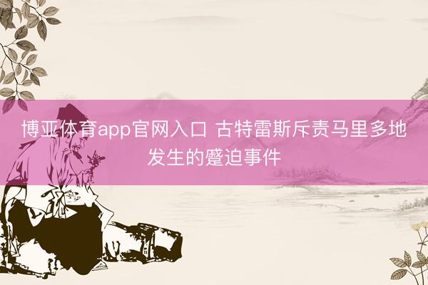 博亚体育app官网入口 古特雷斯斥责马里多地发生的蹙迫事件