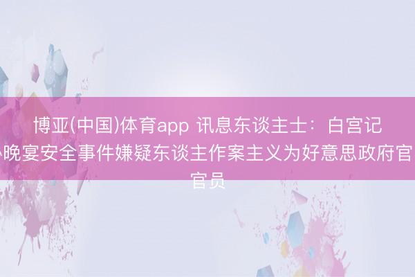 博亚(中国)体育app 讯息东谈主士:白宫记协晚宴安全事件嫌疑东谈主作案主义为好意思政府官员