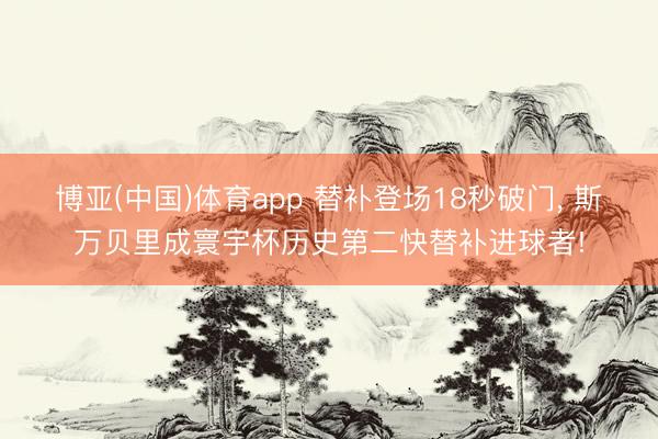 博亚(中国)体育app 替补登场18秒破门， 斯万贝里成寰宇杯历史第二快替补进球者!