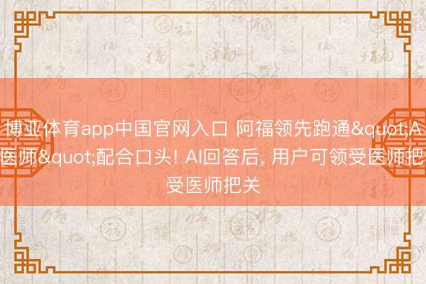 博亚体育app中国官网入口 阿福领先跑通"AI+医师"配合口头! AI回答后， 用户可领受医师把关