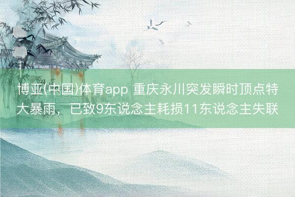 博亚(中国)体育app 重庆永川突发瞬时顶点特大暴雨，已致9东说念主耗损11东说念主失联