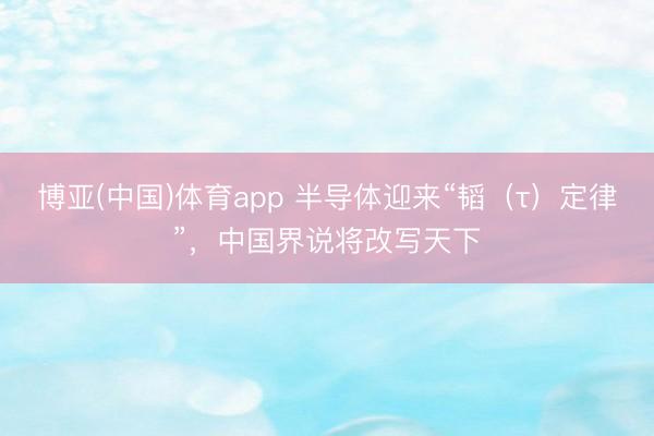 博亚(中国)体育app 半导体迎来“韬（τ）定律”，中国界说将改写天下