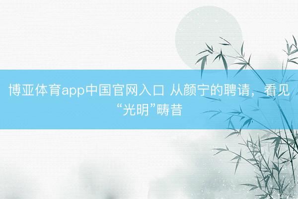 博亚体育app中国官网入口 从颜宁的聘请，看见“光明”畴昔