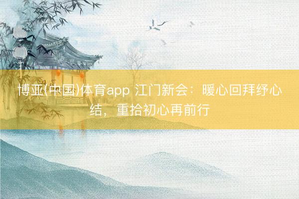 博亚(中国)体育app 江门新会:暖心回拜纾心结,重拾初心再前行