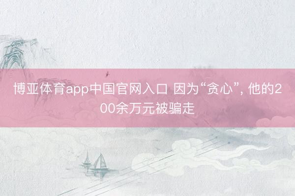 博亚体育app中国官网入口 因为“贪心”, 他的200余万元被骗走