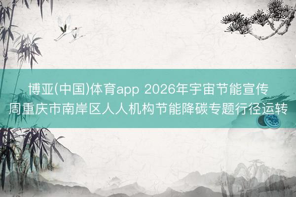 博亚(中国)体育app 2026年宇宙节能宣传周重庆市南岸区人人机构节能降碳专题行径运转