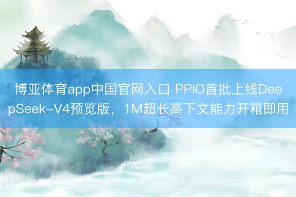 博亚体育app中国官网入口 PPIO首批上线DeepSeek-V4预览版，1M超长高下文能力开箱即用