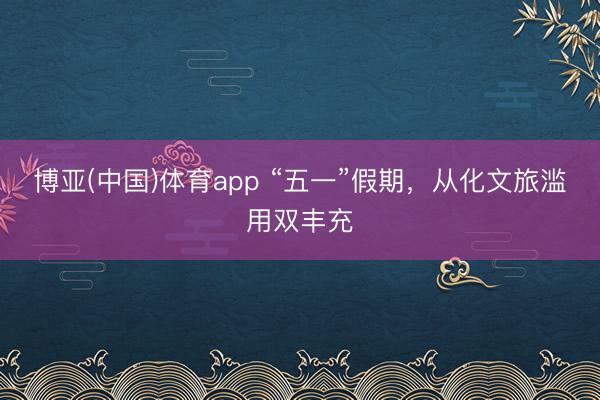 博亚(中国)体育app “五一”假期，从化文旅滥用双丰充