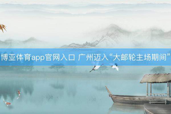 博亚体育app官网入口 广州迈入“大邮轮主场期间”