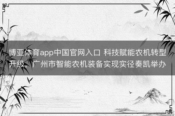 博亚体育app中国官网入口 科技赋能农机转型升级，广州市智能农机装备实现实径奏凯举办
