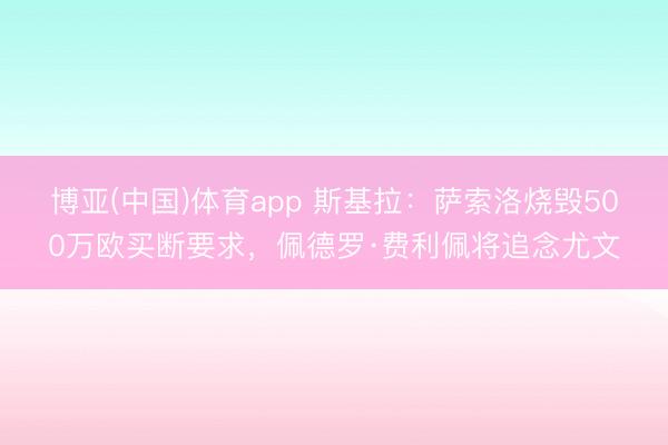 博亚(中国)体育app 斯基拉：萨索洛烧毁500万欧买断要求，佩德罗·费利佩将追念尤文