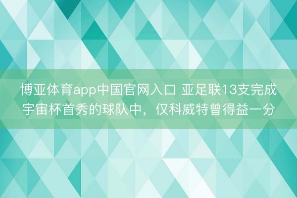 博亚体育app中国官网入口 亚足联13支完成宇宙杯首秀的球队中，仅科威特曾得益一分
