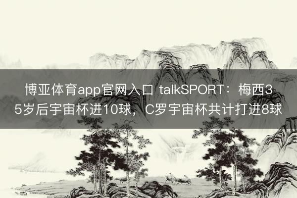 博亚体育app官网入口 talkSPORT:梅西35岁后宇宙杯进10球,C罗宇宙杯共计打进8球