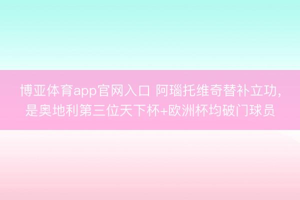 博亚体育app官网入口 阿瑙托维奇替补立功，是奥地利第三位天下杯+欧洲杯均破门球员