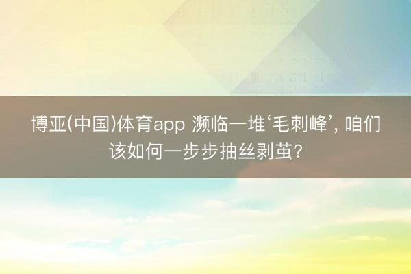 博亚(中国)体育app 濒临一堆‘毛刺峰’， 咱们该如何一步步抽丝剥茧?