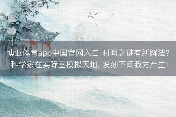 博亚体育app中国官网入口 时间之谜有新解法? 科学家在实际室模拟天地, 发刻下间我方产生!