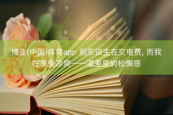 博亚(中国)体育app 别东谈主在交电费, 而我在享受凉爽——温差里的松懈感