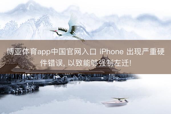 博亚体育app中国官网入口 iPhone 出现严重硬件错误， 以致能够强制左迁!