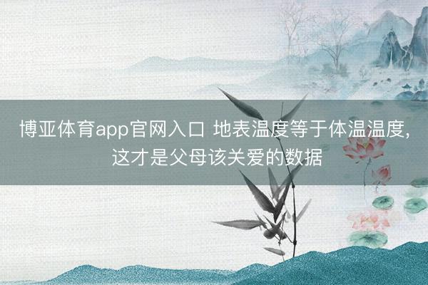 博亚体育app官网入口 地表温度等于体温温度， 这才是父母该关爱的数据