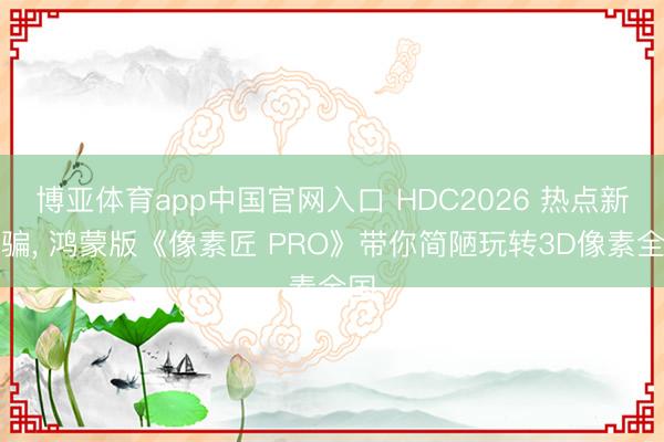 博亚体育app中国官网入口 HDC2026 热点新诈骗， 鸿蒙版《像素匠 PRO》带你简陋玩转3D像素全国