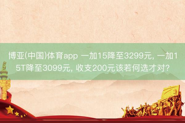 博亚(中国)体育app 一加15降至3299元， 一加15T降至3099元， 收支200元该若何选才对?
