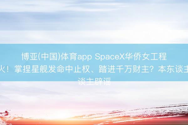 博亚(中国)体育app SpaceX华侨女工程师爆火!掌捏星舰发命中止权、踏进千万财主?本东谈主辟谣