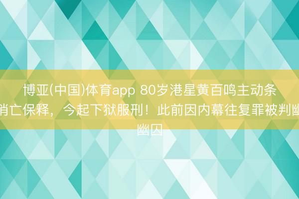 博亚(中国)体育app 80岁港星黄百鸣主动条目消亡保释，今起下狱服刑！此前因内幕往复罪被判幽囚