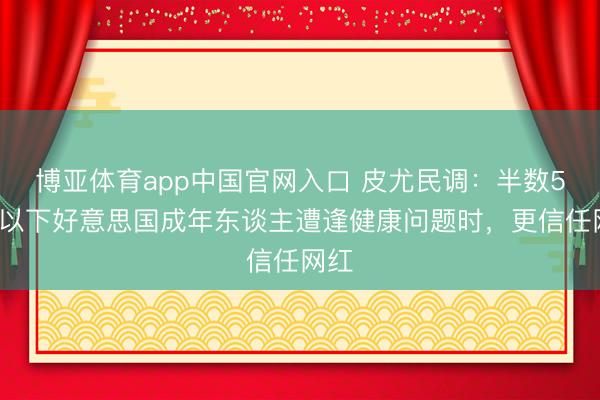 博亚体育app中国官网入口 皮尤民调：半数50岁以下好意思国成年东谈主遭逢健康问题时，更信任网红