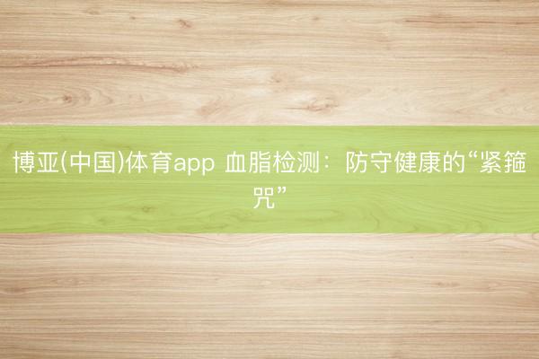 博亚(中国)体育app 血脂检测:防守健康的“紧箍咒”