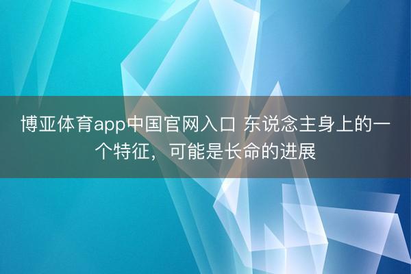 博亚体育app中国官网入口 东说念主身上的一个特征，可能是长命的进展